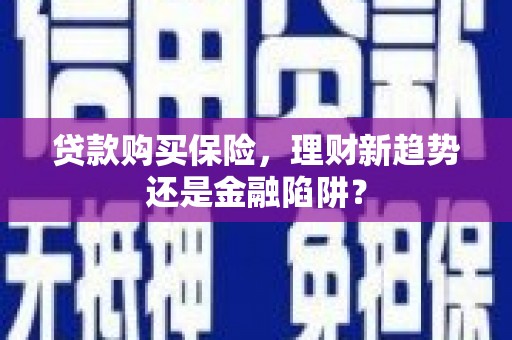 永寿贷款购买保险，理财新趋势还是金融陷阱？