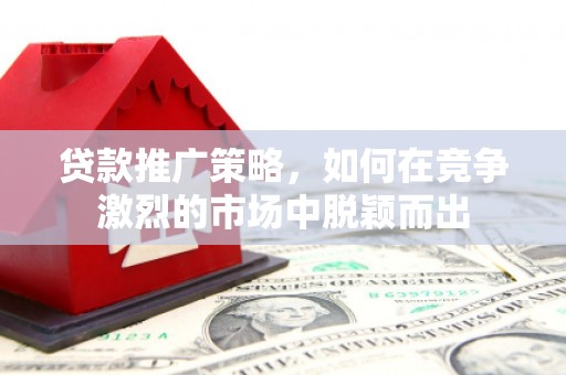 永寿贷款推广策略，如何在竞争激烈的市场中脱颖而出