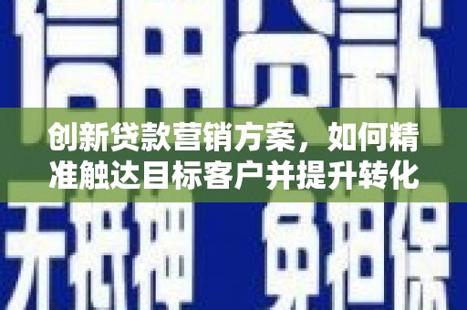 永寿创新贷款营销方案，如何精准触达目标客户并提升转化率
