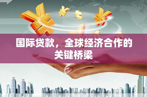 永寿国际贷款，全球经济合作的关键桥梁