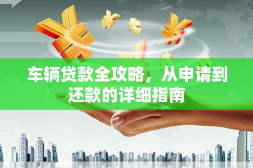 永寿车辆贷款全攻略，从申请到还款的详细指南