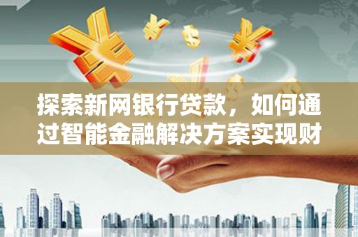 永寿探索新网银行贷款，如何通过智能金融解决方案实现财富增长