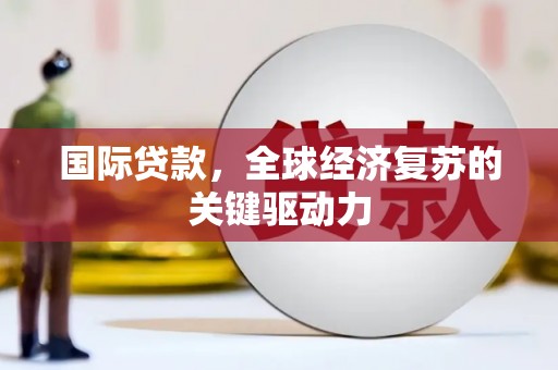 永寿国际贷款，全球经济复苏的关键驱动力