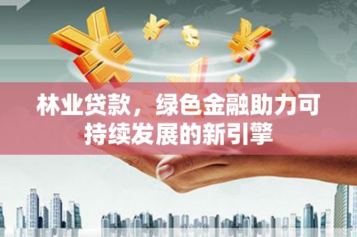 永寿林业贷款，绿色金融助力可持续发展的新引擎