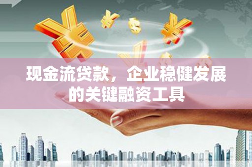 永寿现金流贷款，企业稳健发展的关键融资工具