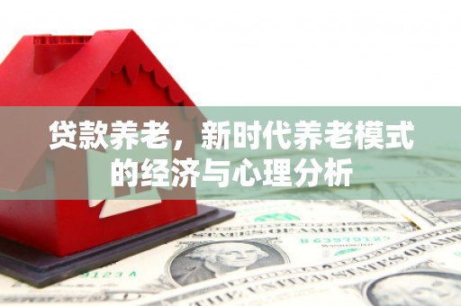 永寿贷款养老，新时代养老模式的经济与心理分析