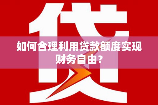 永寿如何合理利用贷款额度实现财务自由？