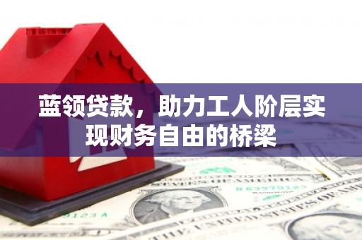 永寿蓝领贷款，助力工人阶层实现财务自由的桥梁