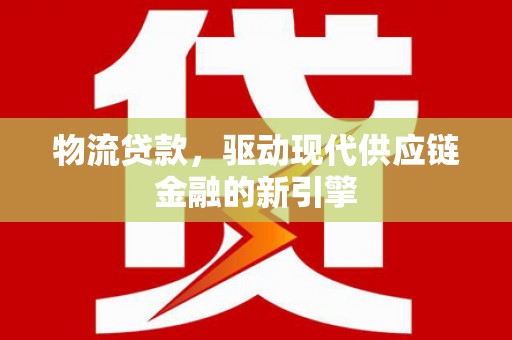 永寿物流贷款，驱动现代供应链金融的新引擎