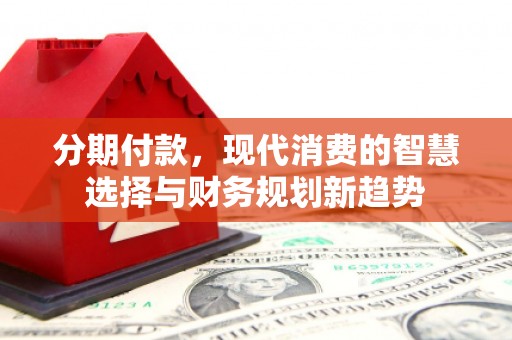 永寿分期付款，现代消费的智慧选择与财务规划新趋势
