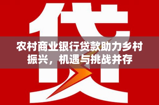 永寿农村商业银行贷款助力乡村振兴，机遇与挑战并存