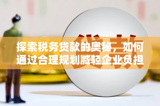 永寿探索税务贷款的奥秘，如何通过合理规划减轻企业负担