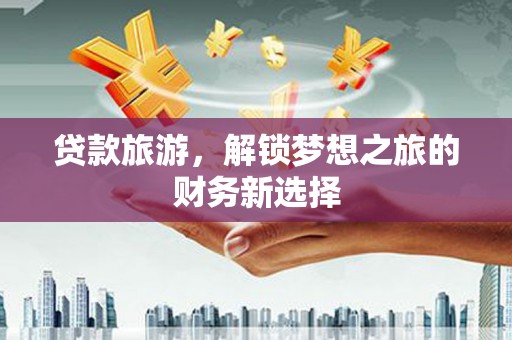 永寿贷款旅游，解锁梦想之旅的财务新选择
