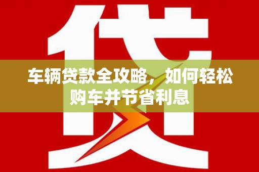 永寿车辆贷款全攻略，如何轻松购车并节省利息