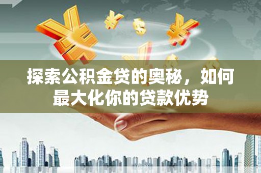 永寿探索公积金贷的奥秘，如何最大化你的贷款优势
