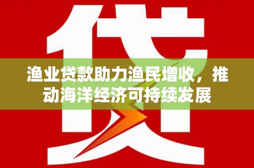 永寿渔业贷款助力渔民增收，推动海洋经济可持续发展