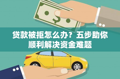 永寿贷款被拒怎么办？五步助你顺利解决资金难题