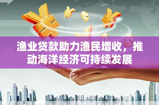 永寿渔业贷款助力渔民增收，推动海洋经济可持续发展