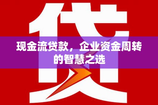 永寿现金流贷款，企业资金周转的智慧之选