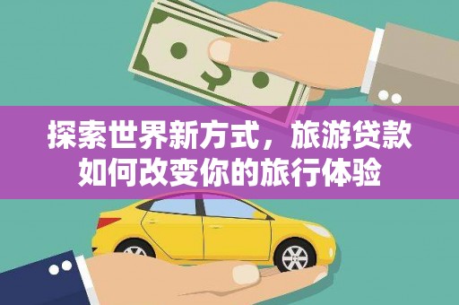 永寿探索世界新方式，旅游贷款如何改变你的旅行体验