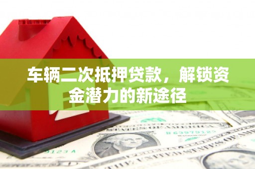 永寿车辆二次抵押贷款，解锁资金潜力的新途径