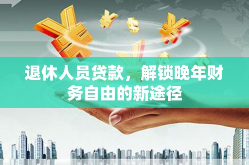 永寿退休人员贷款，解锁晚年财务自由的新途径