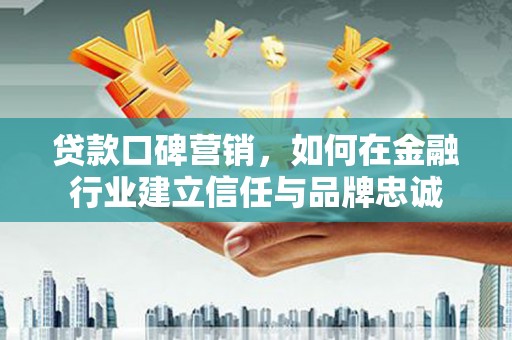 永寿贷款口碑营销，如何在金融行业建立信任与品牌忠诚