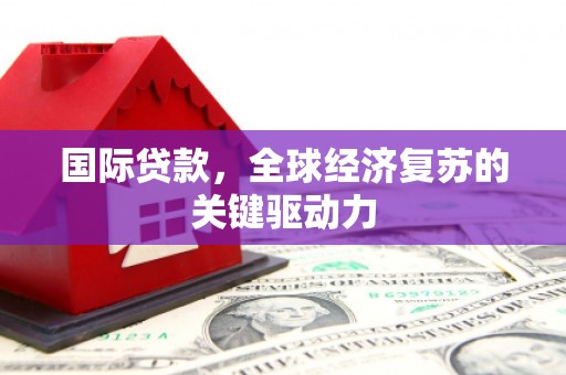永寿国际贷款，全球经济复苏的关键驱动力