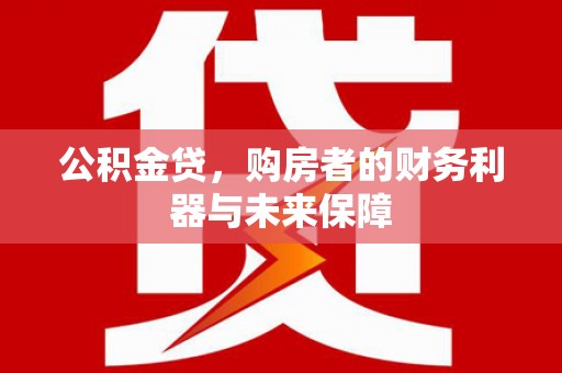 永寿公积金贷，购房者的财务利器与未来保障