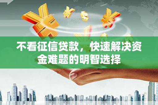 永寿不看征信贷款，快速解决资金难题的明智选择