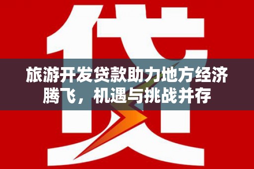 永寿旅游开发贷款助力地方经济腾飞，机遇与挑战并存