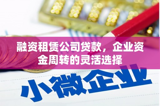 永寿融资租赁公司贷款，企业资金周转的灵活选择