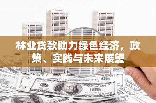 永寿林业贷款助力绿色经济，政策、实践与未来展望