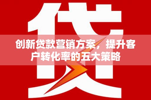 永寿创新贷款营销方案，提升客户转化率的五大策略