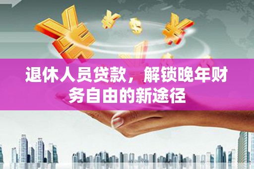 永寿退休人员贷款，解锁晚年财务自由的新途径