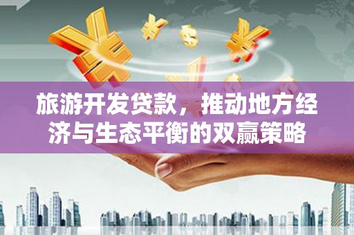 永寿旅游开发贷款，推动地方经济与生态平衡的双赢策略