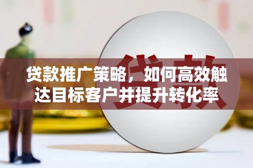 永寿贷款推广策略，如何高效触达目标客户并提升转化率