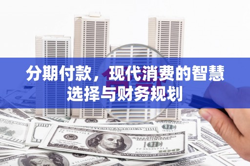 永寿分期付款，现代消费的智慧选择与财务规划