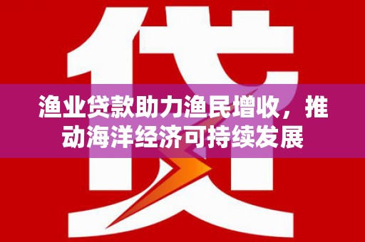永寿渔业贷款助力渔民增收，推动海洋经济可持续发展