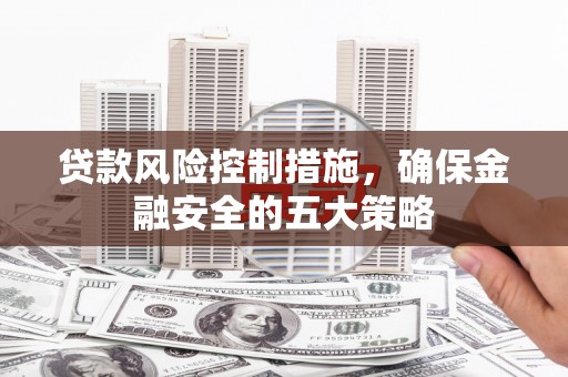 永寿贷款风险控制措施，确保金融安全的五大策略
