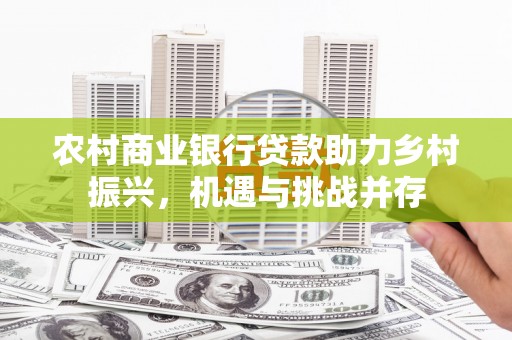永寿农村商业银行贷款助力乡村振兴，机遇与挑战并存