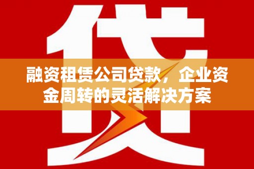 永寿融资租赁公司贷款，企业资金周转的灵活解决方案