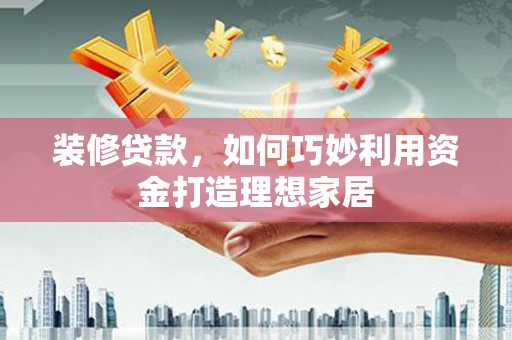 永寿装修贷款，如何巧妙利用资金打造理想家居