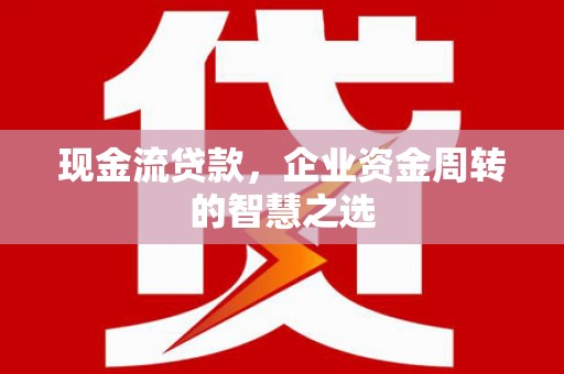 永寿现金流贷款，企业资金周转的智慧之选