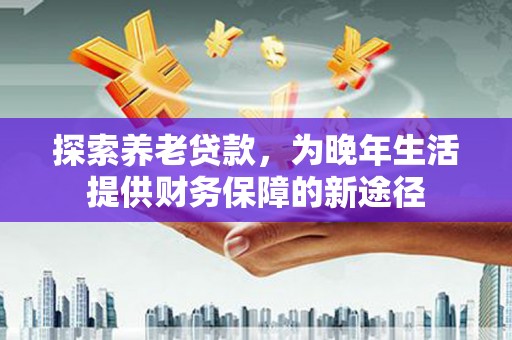 永寿探索养老贷款，为晚年生活提供财务保障的新途径