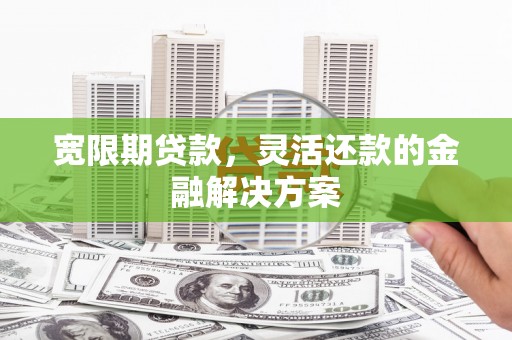 永寿宽限期贷款，灵活还款的金融解决方案