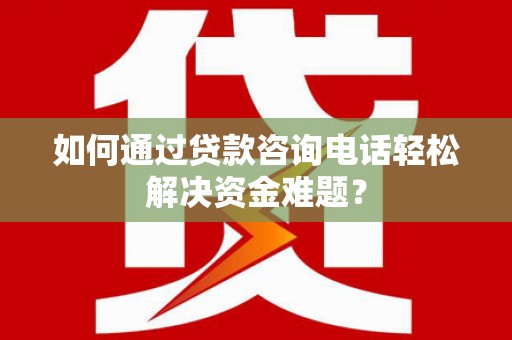 永寿如何通过贷款咨询电话轻松解决资金难题？