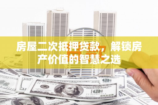 永寿房屋二次抵押贷款，解锁房产价值的智慧之选