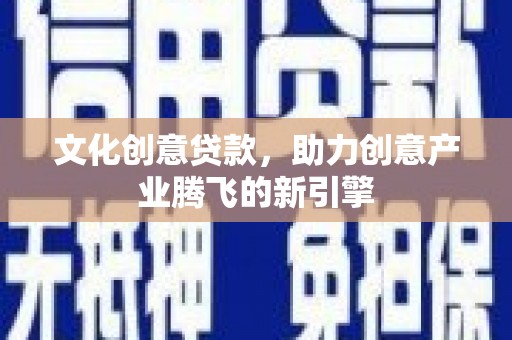 永寿文化创意贷款，助力创意产业腾飞的新引擎