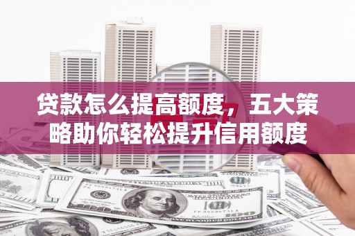 永寿贷款怎么提高额度，五大策略助你轻松提升信用额度